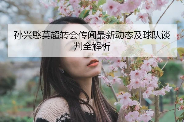 孙兴慜英超转会传闻最新动态及球队谈判全解析