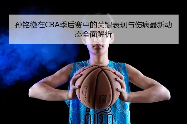 孙铭徽在CBA季后赛中的关键表现与伤病最新动态全面解析