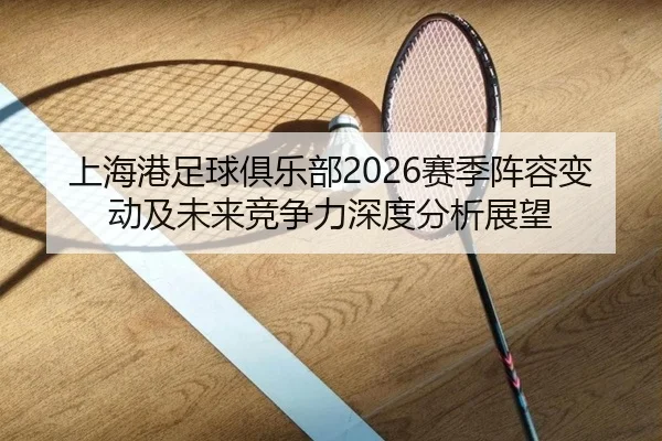 上海港足球俱乐部2026赛季阵容变动及未来竞争力深度分析展望